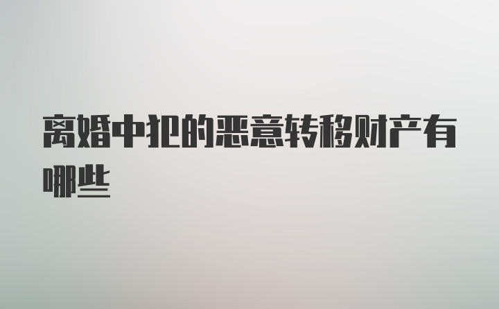 离婚中犯的恶意转移财产有哪些