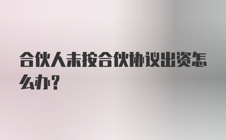 合伙人未按合伙协议出资怎么办？