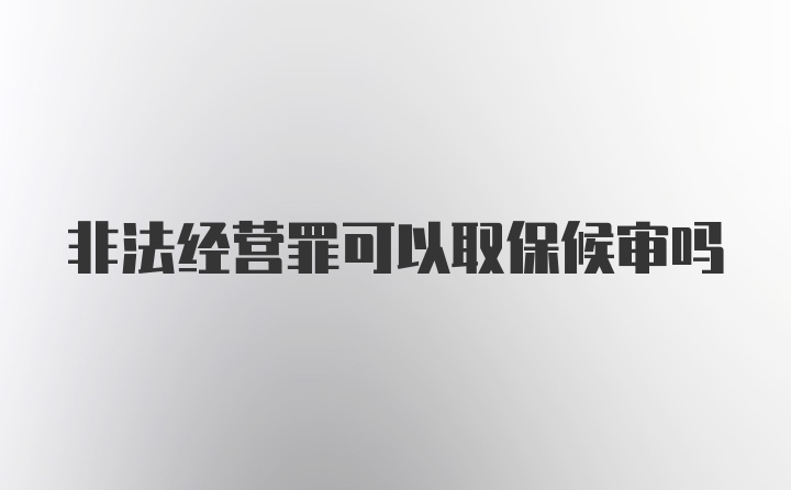 非法经营罪可以取保候审吗