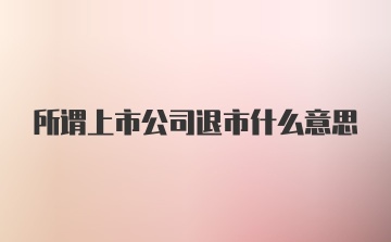 所谓上市公司退市什么意思