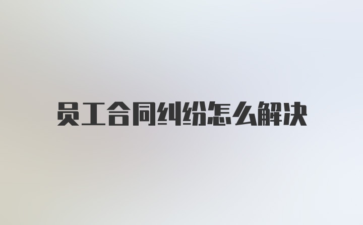 员工合同纠纷怎么解决