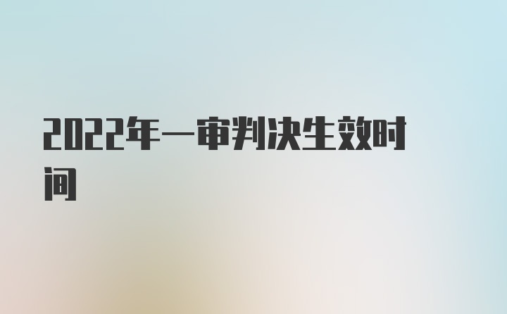 2022年一审判决生效时间