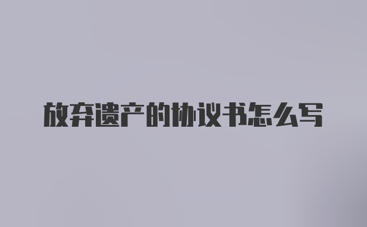 放弃遗产的协议书怎么写