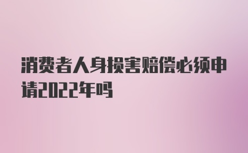 消费者人身损害赔偿必须申请2022年吗