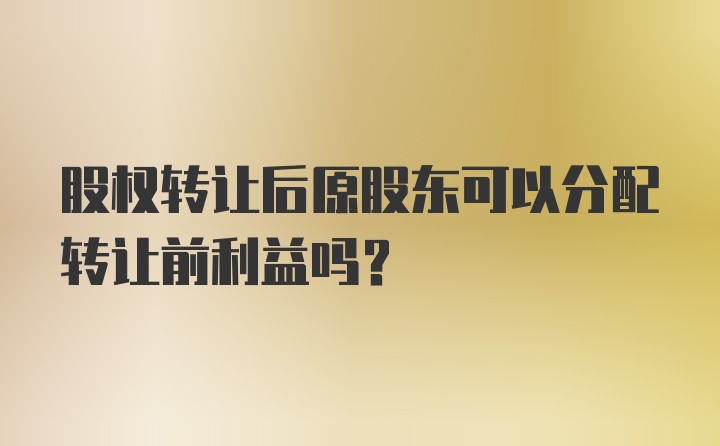 股权转让后原股东可以分配转让前利益吗？