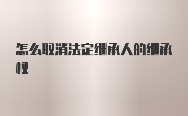 怎么取消法定继承人的继承权