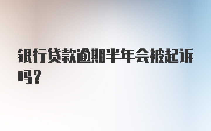 银行贷款逾期半年会被起诉吗？