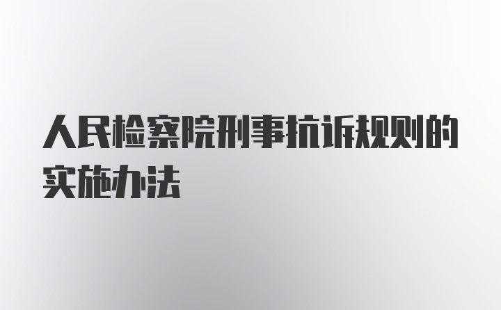 人民检察院刑事抗诉规则的实施办法