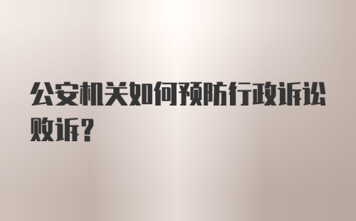 公安机关如何预防行政诉讼败诉？