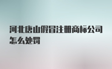 河北唐山假冒注册商标公司怎么处罚