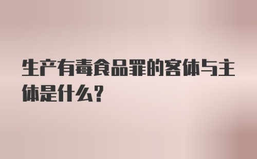 生产有毒食品罪的客体与主体是什么?