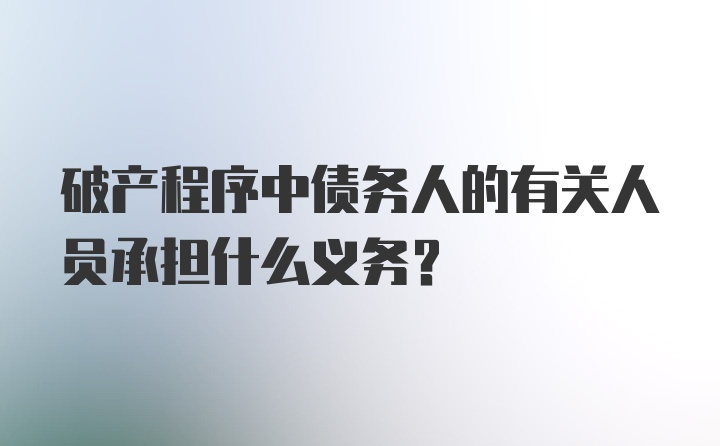 破产程序中债务人的有关人员承担什么义务？