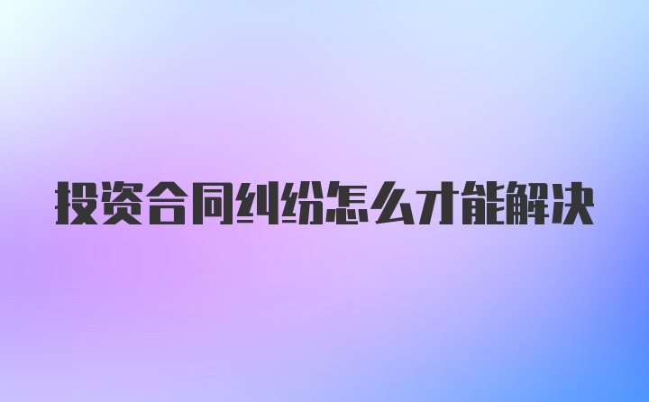 投资合同纠纷怎么才能解决