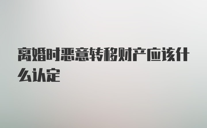 离婚时恶意转移财产应该什么认定