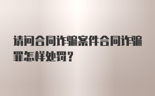 请问合同诈骗案件合同诈骗罪怎样处罚？