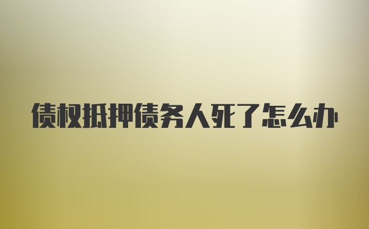 债权抵押债务人死了怎么办