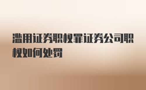 滥用证券职权罪证券公司职权如何处罚