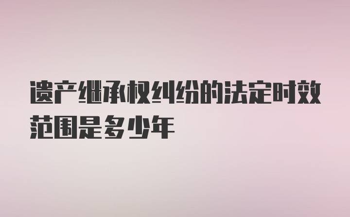 遗产继承权纠纷的法定时效范围是多少年