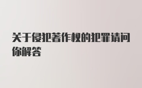 关于侵犯著作权的犯罪请问你解答