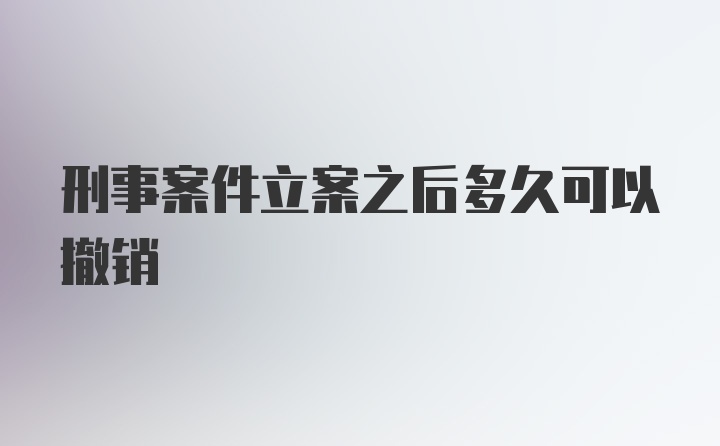 刑事案件立案之后多久可以撤销