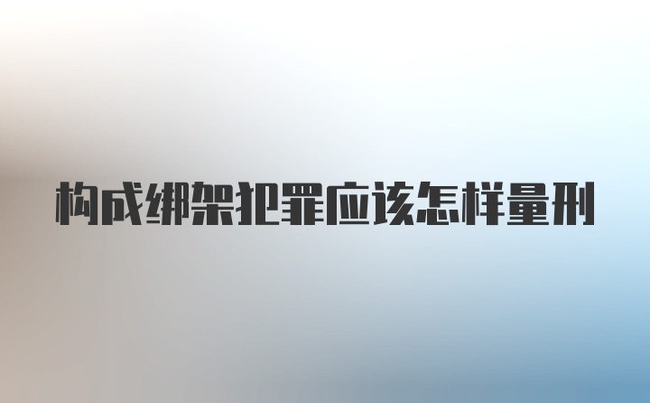 构成绑架犯罪应该怎样量刑