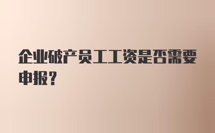 企业破产员工工资是否需要申报？