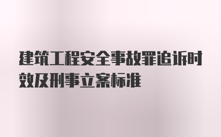 建筑工程安全事故罪追诉时效及刑事立案标准