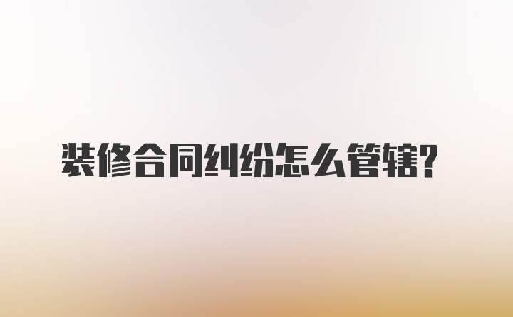 装修合同纠纷怎么管辖？