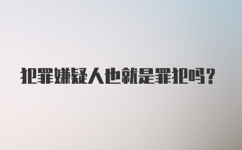 犯罪嫌疑人也就是罪犯吗？