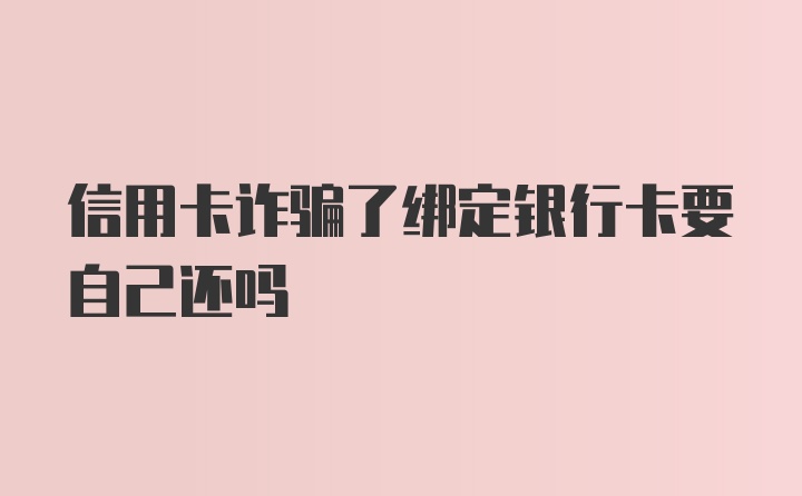 信用卡诈骗了绑定银行卡要自己还吗