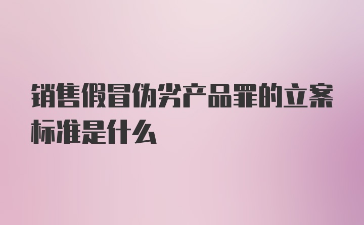 销售假冒伪劣产品罪的立案标准是什么