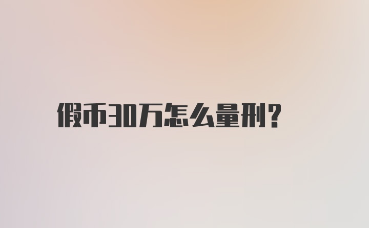 假币30万怎么量刑？