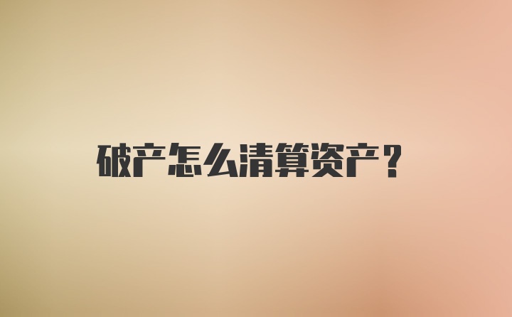 破产怎么清算资产？