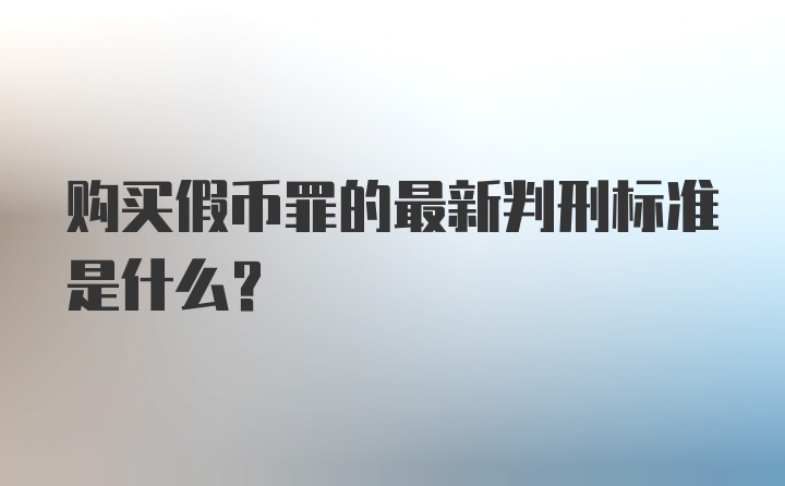 购买假币罪的最新判刑标准是什么？