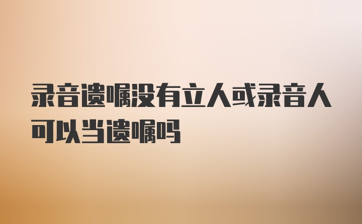 录音遗嘱没有立人或录音人可以当遗嘱吗