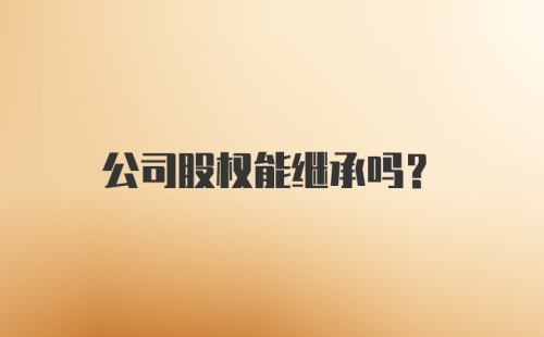 公司股权能继承吗?