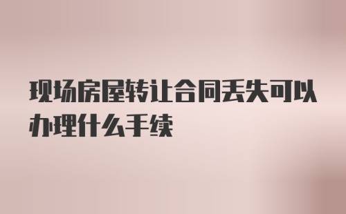 现场房屋转让合同丢失可以办理什么手续