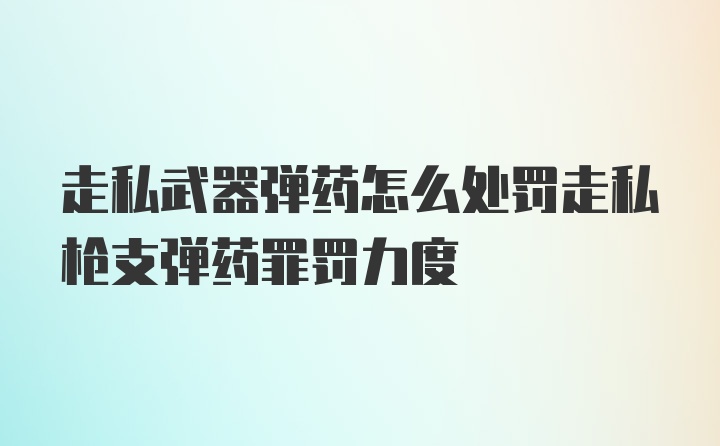 走私武器弹药怎么处罚走私枪支弹药罪罚力度