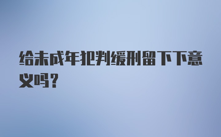 给未成年犯判缓刑留下下意义吗？