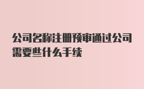 公司名称注册预审通过公司需要些什么手续