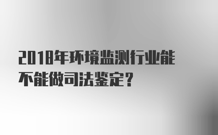 2018年环境监测行业能不能做司法鉴定？