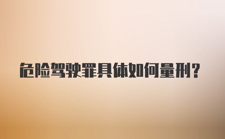 危险驾驶罪具体如何量刑？