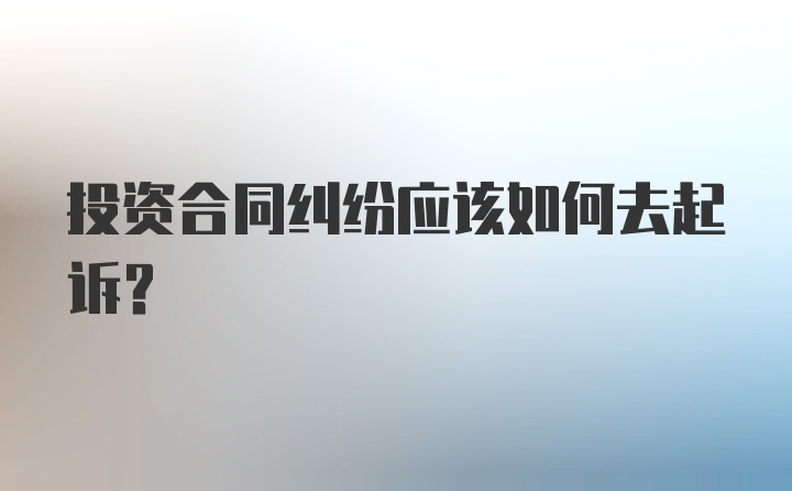 投资合同纠纷应该如何去起诉？