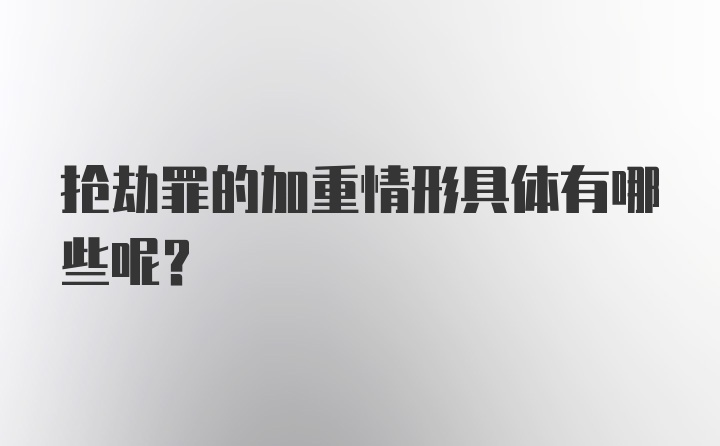 抢劫罪的加重情形具体有哪些呢？