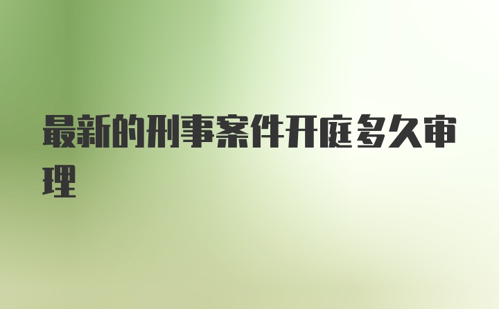 最新的刑事案件开庭多久审理