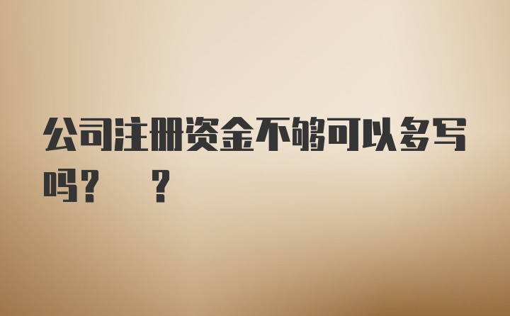 公司注册资金不够可以多写吗? ?