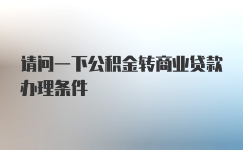 请问一下公积金转商业贷款办理条件