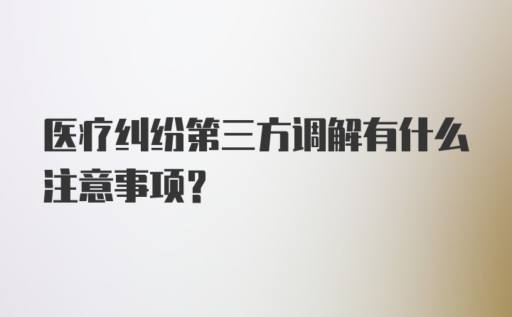 医疗纠纷第三方调解有什么注意事项?