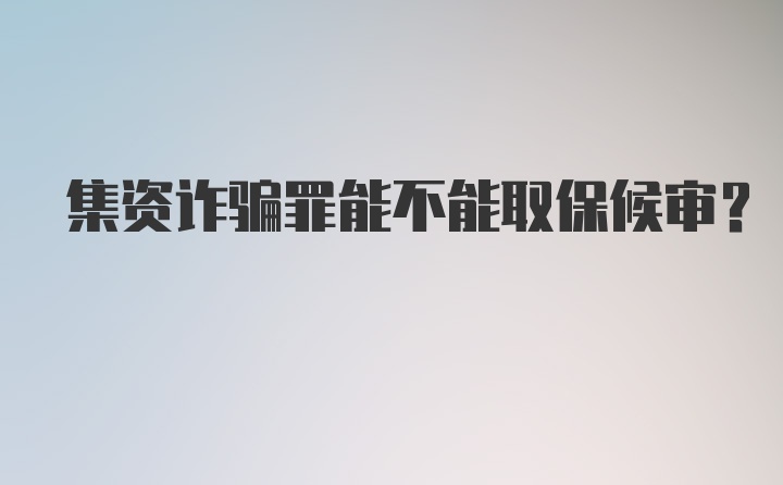 集资诈骗罪能不能取保候审？