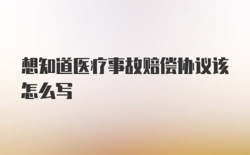 想知道医疗事故赔偿协议该怎么写